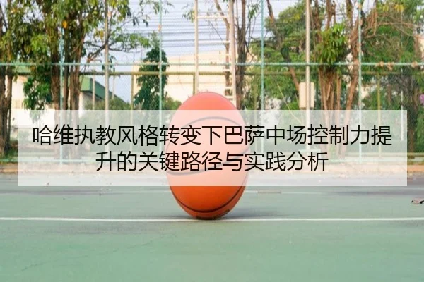哈维执教风格转变下巴萨中场控制力提升的关键路径与实践分析