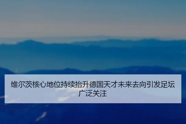 维尔茨核心地位持续抬升德国天才未来去向引发足坛广泛关注