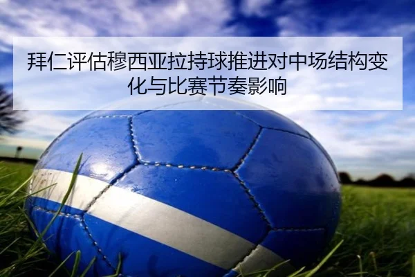 拜仁评估穆西亚拉持球推进对中场结构变化与比赛节奏影响