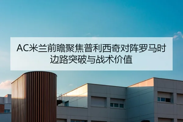 AC米兰前瞻聚焦普利西奇对阵罗马时边路突破与战术价值