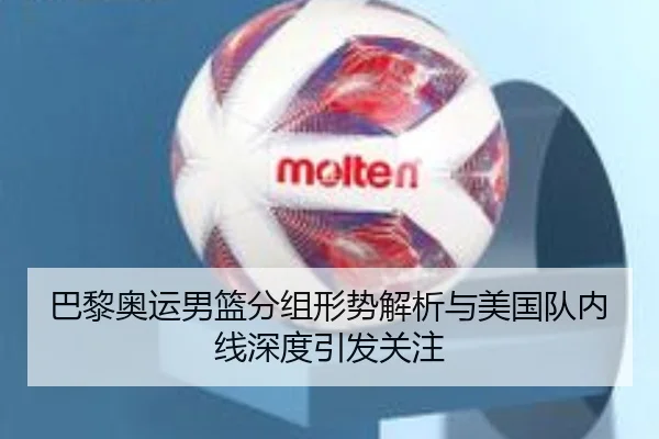 巴黎奥运男篮分组形势解析与美国队内线深度引发关注